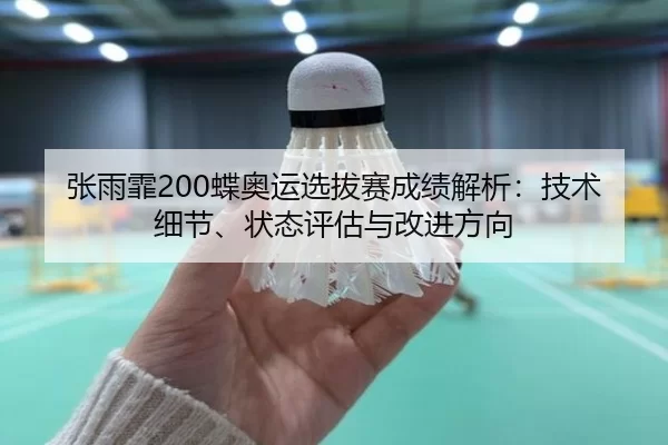 张雨霏200蝶奥运选拔赛成绩解析：技术细节、状态评估与改进方向