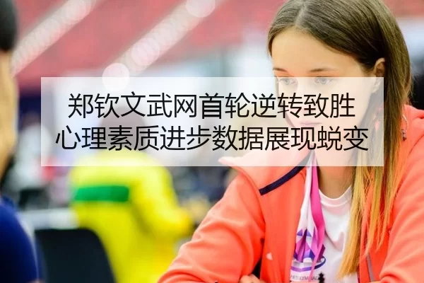 郑钦文武网首轮逆转致胜 心理素质进步数据展现蜕变