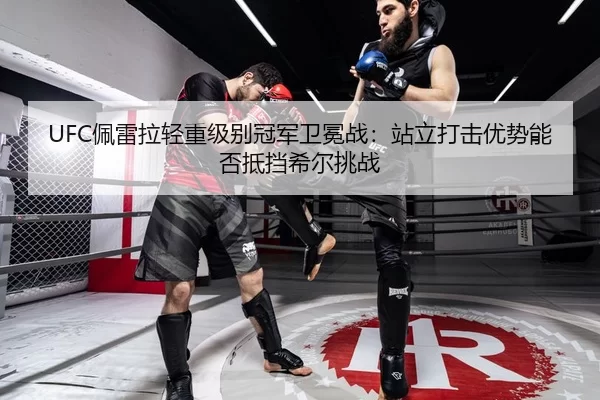 UFC佩雷拉轻重级别冠军卫冕战：站立打击优势能否抵挡希尔挑战