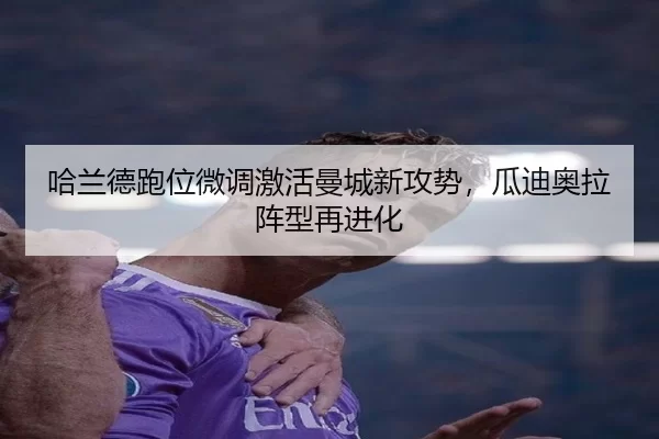 哈兰德跑位微调激活曼城新攻势，瓜迪奥拉阵型再进化