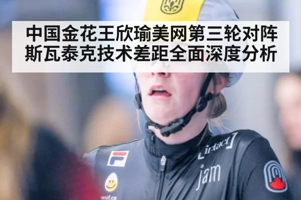 中国金花王欣瑜美网第三轮对阵斯瓦泰克技术差距全面深度分析
