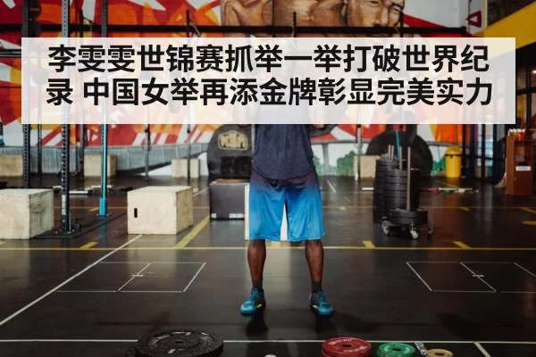 李雯雯世锦赛抓举一举打破世界纪录 中国女举再添金牌彰显完美实力