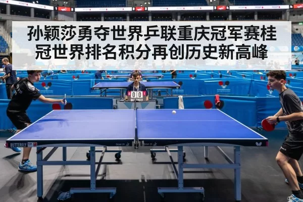 孙颖莎勇夺世界乒联重庆冠军赛桂冠世界排名积分再创历史新高峰