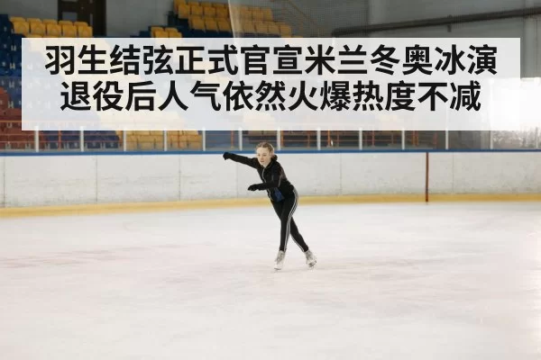 羽生结弦正式官宣米兰冬奥冰演 退役后人气依然火爆热度不减