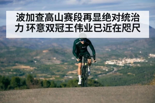 波加查高山赛段再显绝对统治力 环意双冠王伟业已近在咫尺