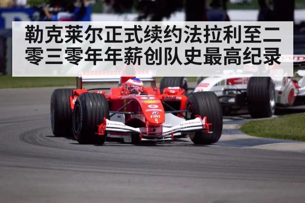 勒克莱尔正式续约法拉利至二零三零年年薪创队史最高纪录