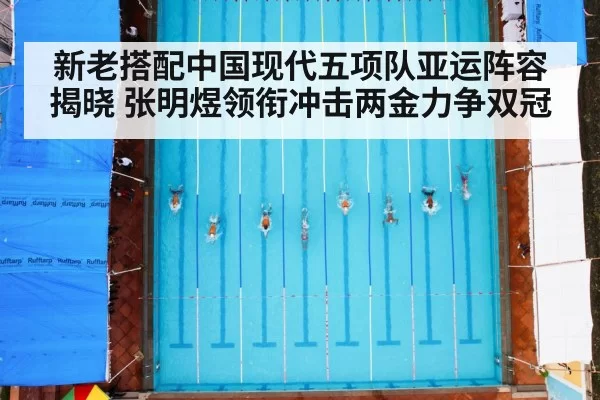 新老搭配中国现代五项队亚运阵容揭晓 张明煜领衔冲击两金力争双冠